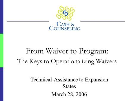 From Waiver to Program: The Keys to Operationalizing Waivers Technical Assistance to Expansion States March 28, 2006.