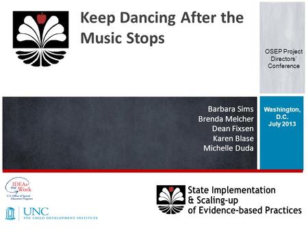 Barbara Sims Brenda Melcher Dean Fixsen Karen Blase Michelle Duda Washington, D.C. July 2013 Keep Dancing After the Music Stops OSEP Project Directors’