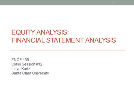 EQUITY ANALYSIS: FINANCIAL STATEMENT ANALYSIS FNCE 455 Class Session #12 Lloyd Kurtz Santa Clara University 1.