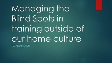 Managing the Blind Spots in training outside of our home culture T.J. ADDINGTON.