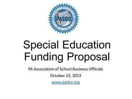 Special Education Funding Proposal PA Association of School Business Officials October 23, 2013 www.pasbo.org.