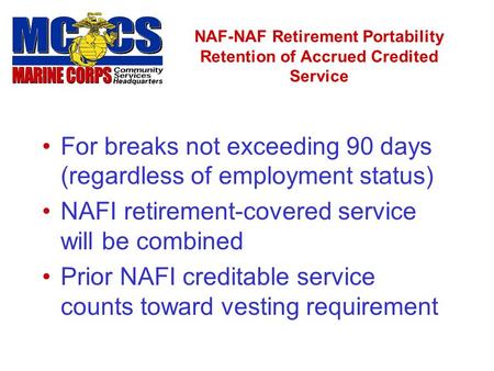 NAF-NAF Retirement Portability Retention of Accrued Credited Service For breaks not exceeding 90 days (regardless of employment status) NAFI retirement-covered.