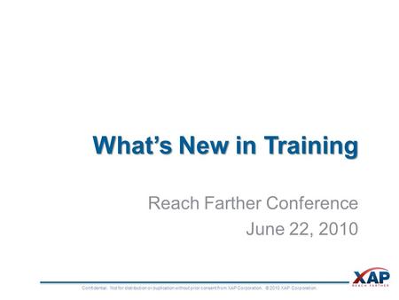 Confidential. Not for distribution or duplication without prior consent from XAP Corporation. © 2010 XAP Corporation. What’s New in Training Reach Farther.