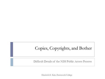 Copies, Copyrights, and Bother Difficult Details of the NIH Public Access Process Elizabeth E. Kirk, Dartmouth College.