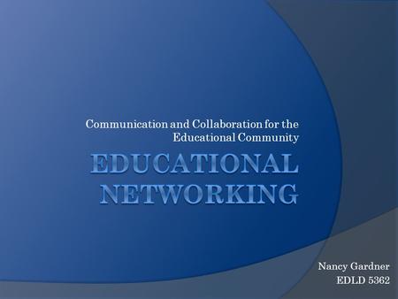 Communication and Collaboration for the Educational Community Nancy Gardner EDLD 5362.