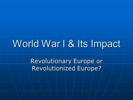 World War I & Its Impact Revolutionary Europe or Revolutionized Europe?