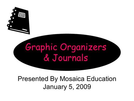 Graphic Organizers & Journals Presented By Mosaica Education January 5, 2009.