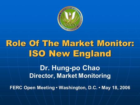 Federal Energy Regulatory Commission Role Of The Market Monitor: ISO New England Dr. Hung-po Chao Director, Market Monitoring FERC Open Meeting Washington,