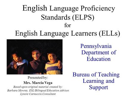 English Language Proficiency Standards (ELPS) for English Language Learners (ELLs) Pennsylvania Department of Education Bureau of Teaching Learning and.