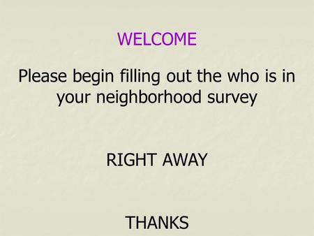 WELCOME Please begin filling out the who is in your neighborhood survey RIGHT AWAY THANKS.