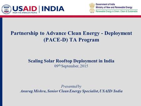 Partnership to Advance Clean Energy - Deployment (PACE-D) TA Program Scaling Solar Rooftop Deployment in India 09 th September, 2015 Presented by Anurag.