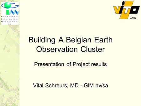 Building A Belgian Earth Observation Cluster Presentation of Project results Vital Schreurs, MD - GIM nv/sa.