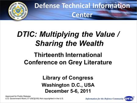 Www.dtic.mil Thirteenth International Conference on Grey Literature Library of Congress Washington D.C., USA December 5-6, 2011 DTIC: Multiplying the Value.