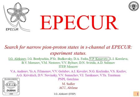 I.G. Alekseev (ITEP) 1 EPECUR Search for narrow pion-proton states in s-channel at EPECUR: experiment status. I,G. Alekseev, I.G. Bordyuzhin, P.Ye. Budkovsky,