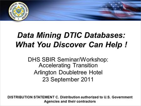 Www.dtic.mil DISTRIBUTION STATEMENT C. Distribution authorized to U.S. Government Agencies and their contractors DHS SBIR Seminar/Workshop: Accelerating.