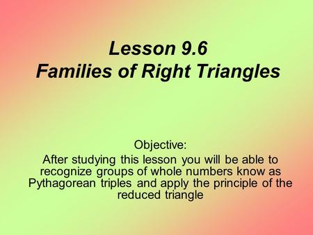 Lesson 9.6 Families of Right Triangles Objective: After studying this lesson you will be able to recognize groups of whole numbers know as Pythagorean.