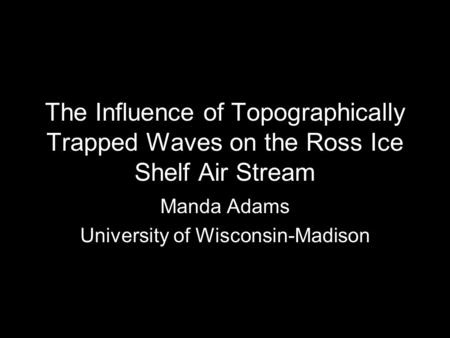 The Influence of Topographically Trapped Waves on the Ross Ice Shelf Air Stream Manda Adams University of Wisconsin-Madison.