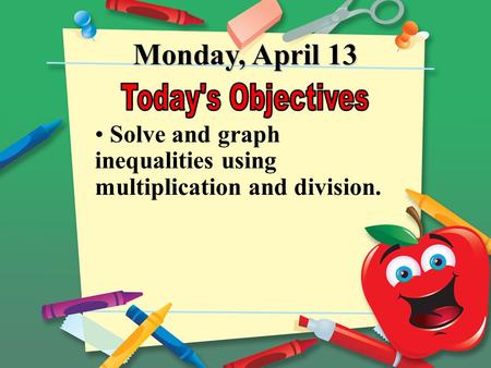 Monday, April 13 Solve and graph inequalities using multiplication and division.