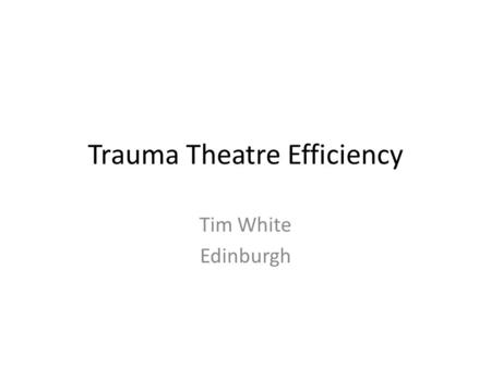 Trauma Theatre Efficiency Tim White Edinburgh. More patients Sicker patients Unpredictability MTC.