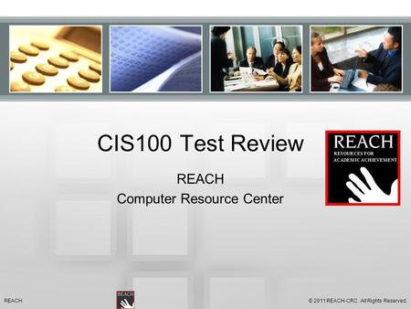 CIS100 Test Review REACH Computer Resource Center © 2011 REACH-CRC. All Rights Reserved.REACH.