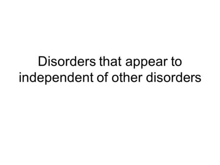 Disorders that appear to independent of other disorders.