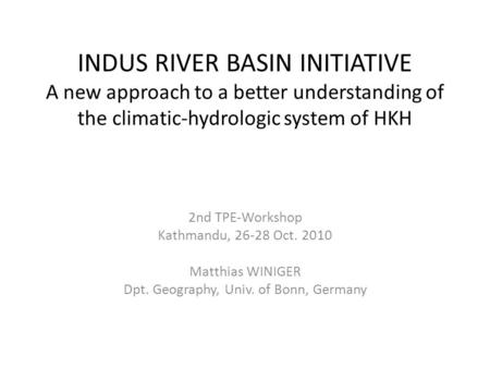 INDUS RIVER BASIN INITIATIVE A new approach to a better understanding of the climatic-hydrologic system of HKH 2nd TPE-Workshop Kathmandu, 26-28 Oct. 2010.