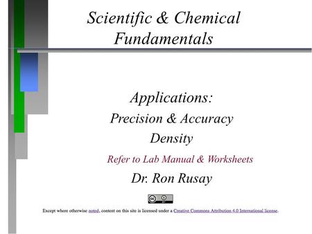 Scientific & Chemical Fundamentals Applications: Precision & Accuracy Density Dr. Ron Rusay Refer to Lab Manual & Worksheets.