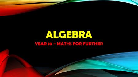 ALGEBRA YEAR 10 ~ MATHS FOR FURTHER. ALGEBRA REVIEW.