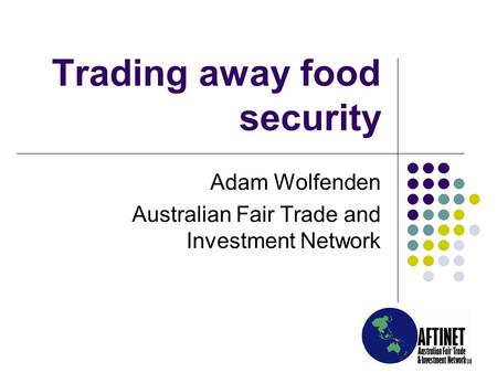 Trading away food security Adam Wolfenden Australian Fair Trade and Investment Network.