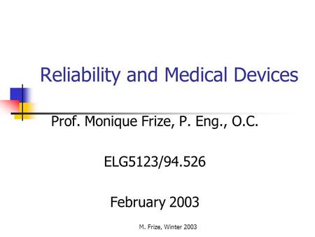 M. Frize, Winter 2003 Reliability and Medical Devices Prof. Monique Frize, P. Eng., O.C. ELG5123/94.526 February 2003.