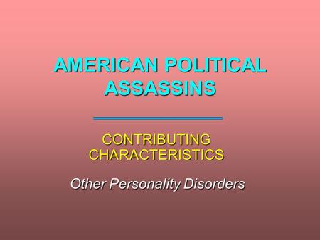 AMERICAN POLITICAL ASSASSINS CONTRIBUTING CHARACTERISTICS Other Personality Disorders.