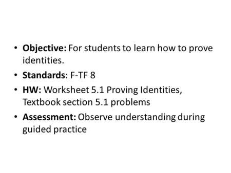 Objective: For students to learn how to prove identities. Standards: F-TF 8 HW: Worksheet 5.1 Proving Identities, Textbook section 5.1 problems Assessment: