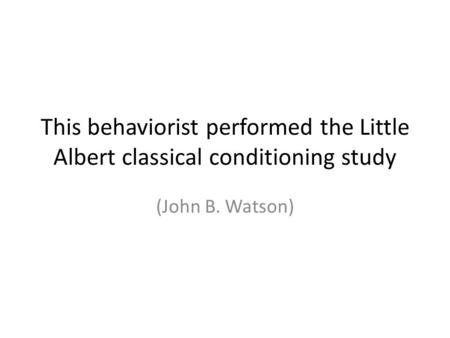 This behaviorist performed the Little Albert classical conditioning study (John B. Watson)