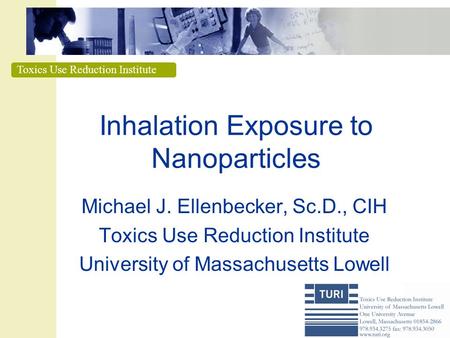 Toxics Use Reduction Institute Inhalation Exposure to Nanoparticles Michael J. Ellenbecker, Sc.D., CIH Toxics Use Reduction Institute University of Massachusetts.