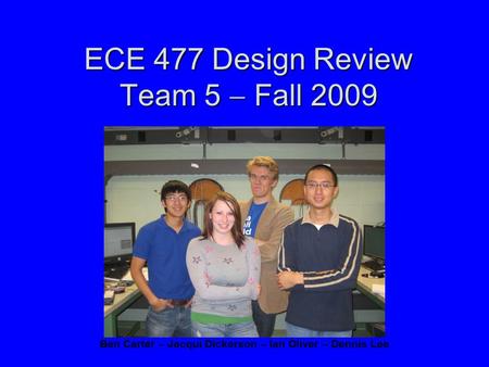 ECE 477 Design Review Team 5  Fall 2009 Ben Carter – Jacqui Dickerson – Ian Oliver – Dennis Lee.