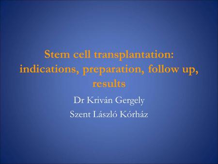 Stem cell transplantation: indications, preparation, follow up, results Dr Kriván Gergely Szent László Kórház.