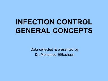 INFECTION CONTROL GENERAL CONCEPTS Data collected & presented by Dr. Mohamed ElBashaar.