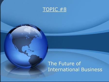 TOPIC #8 The Future of International Business. 1. Reduction of Protectionism 2. European Union 3. NAFTA 4. Impact of Cultural Differences 5. Global Dependency.