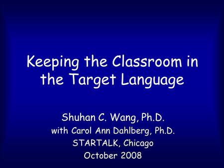 Keeping the Classroom in the Target Language Shuhan C. Wang, Ph.D. with Carol Ann Dahlberg, Ph.D. STARTALK, Chicago October 2008.