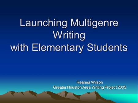 Launching Multigenre Writing with Elementary Students Reanea Wilson Greater Houston Area Writing Project 2005.