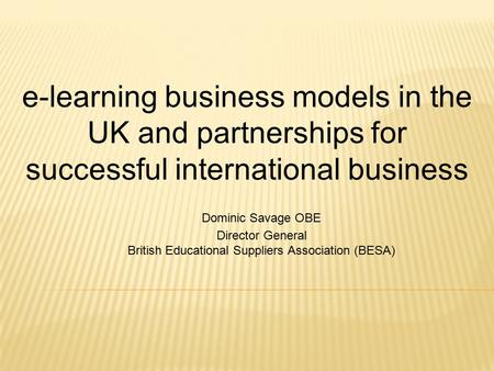 E-learning business models in the UK and partnerships for successful international business Dominic Savage OBE Director General British Educational Suppliers.