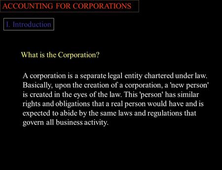 ACCOUNTING FOR CORPORATIONS I. Introduction What is the Corporation? A corporation is a separate legal entity chartered under law. Basically, upon the.