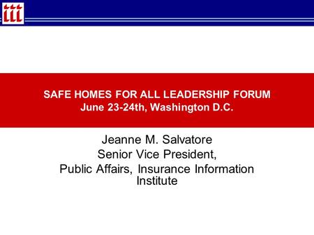 CONSUMER PERCEPTIONS OF INSURERS Jeanne M. Salvatore Senior Vice President, Public Affairs, Insurance Information Institute SAFE HOMES FOR ALL LEADERSHIP.