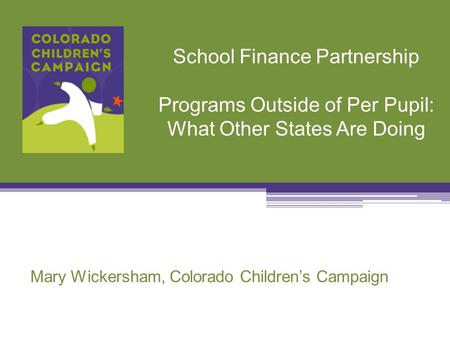 School Finance Partnership Programs Outside of Per Pupil: What Other States Are Doing Mary Wickersham, Colorado Children’s Campaign.