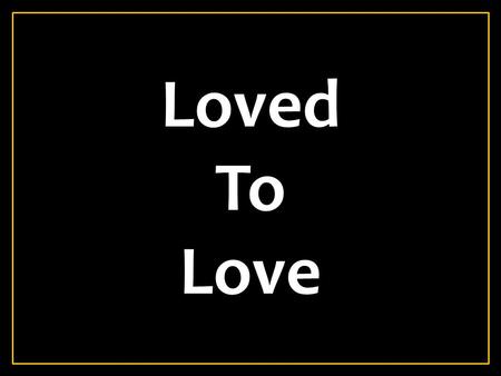 Loved To Love. 1 John 4:7-19 7 Beloved, let us love one another, for love is of God; and everyone who loves is born of God and knows God. 8 He who does.