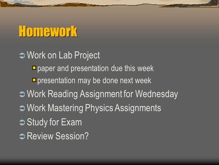 Homework  Work on Lab Project paper and presentation due this week presentation may be done next week  Work Reading Assignment for Wednesday  Work Mastering.