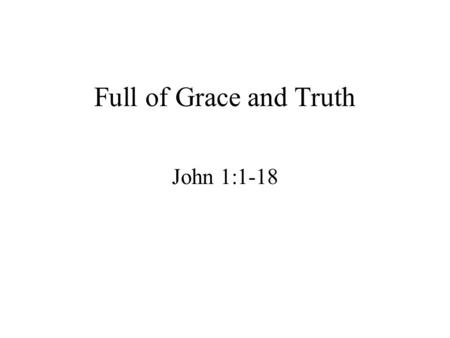 Full of Grace and Truth John 1:1-18. In the beginning was the Word, and the Word was with God, and the Word was God. He was with God in the beginning.