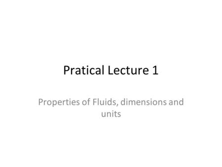 Pratical Lecture 1 Properties of Fluids, dimensions and units.