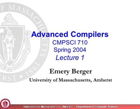 U NIVERSITY OF M ASSACHUSETTS, A MHERST Department of Computer Science Advanced Compilers CMPSCI 710 Spring 2004 Lecture 1 Emery Berger University of Massachusetts,