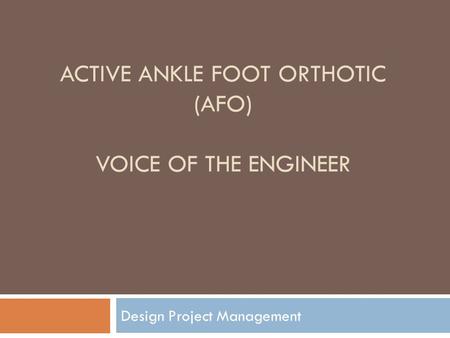 ACTIVE ANKLE FOOT ORTHOTIC (AFO) VOICE OF THE ENGINEER Design Project Management.